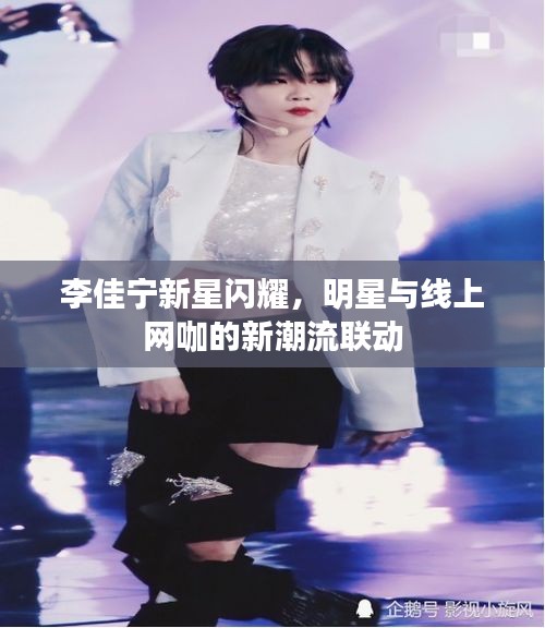李佳宁新星闪耀,明星与线上网咖的新潮流联动