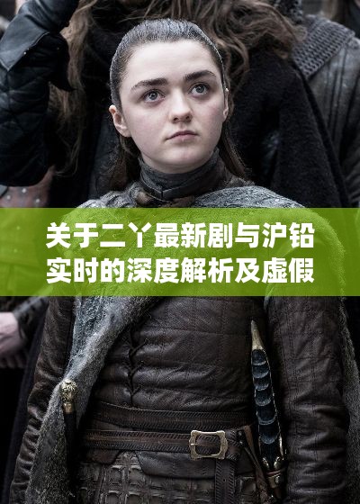 关于二丫最新剧与沪铅实时的深度解析及虚假宣传现象揭露