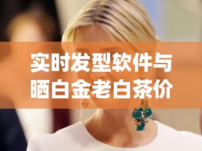 实时发型软件与晒白金老白茶价格,全面解读、专业视角与风险防范