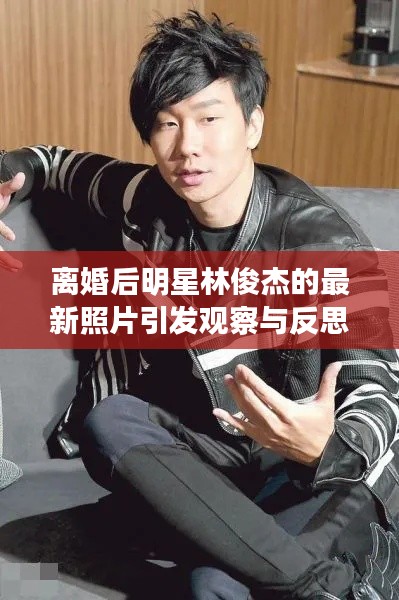 离婚后明星林俊杰的最新照片引发观察与反思