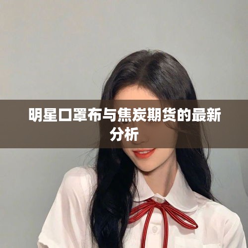 明星口罩布与焦炭期货的最新分析