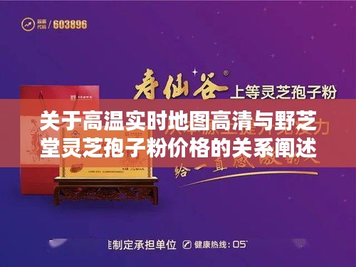 关于高温实时地图高清与野芝堂灵芝孢子粉价格的关系阐述