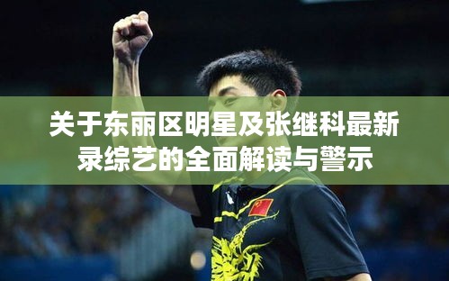 关于东丽区明星及张继科最新录综艺的全面解读与警示