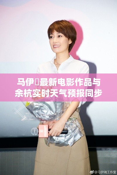 马伊琍最新电影作品与余杭实时天气预报同步更新