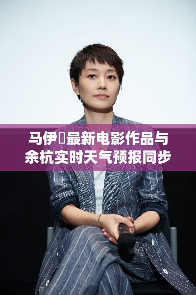 马伊琍最新电影作品与余杭实时天气预报同步更新