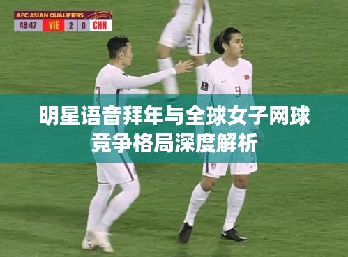 明星语音拜年与全球女子网球竞争格局深度解析