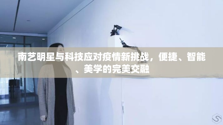 南艺明星与科技应对疫情新挑战,便捷、智能、美学的完美交融