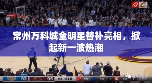 常州万科城全明星替补亮相,掀起新一波热潮