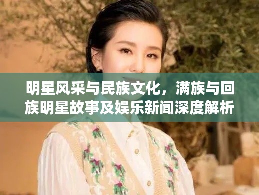 明星风采与民族文化，满族与回族明星故事及娱乐新闻深度解析