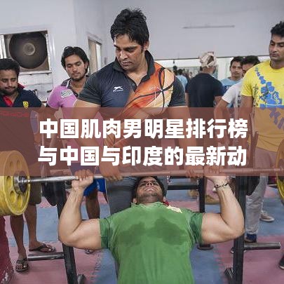 中国肌肉男明星排行榜与中国与印度的最新动态分析
