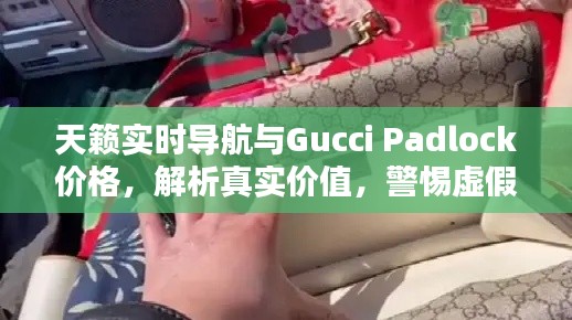 天籁实时导航与Gucci Padlock价格,解析真实价值,警惕虚假宣传