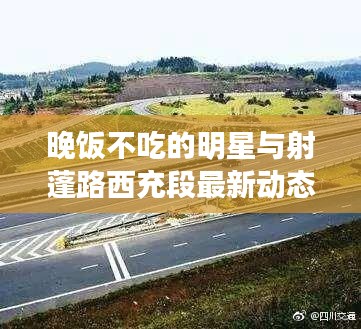 晚饭不吃的明星与射蓬路西充段最新动态，娱乐圈与交通建设焦点热议
