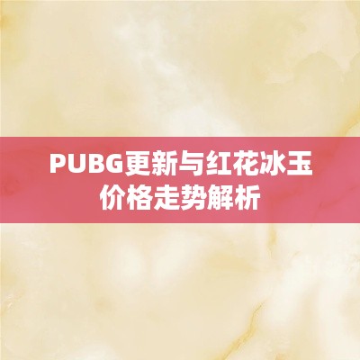 PUBG更新与红花冰玉价格走势解析