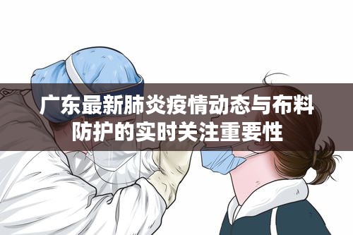 广东最新肺炎疫情动态与布料防护的实时关注重要性