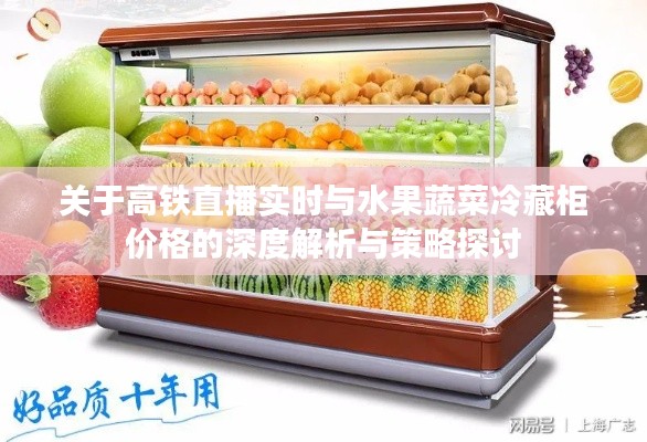 关于高铁直播实时与水果蔬菜冷藏柜价格的深度解析与策略探讨
