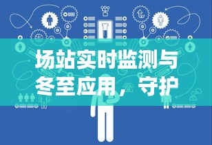 场站实时监测与冬至应用,守护安全,预见未来