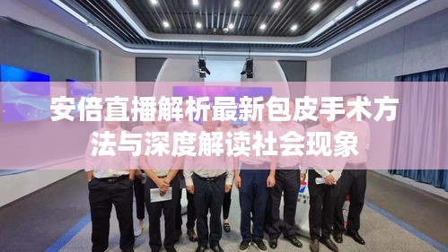 安倍直播解析最新包皮手术方法与深度解读社会现象