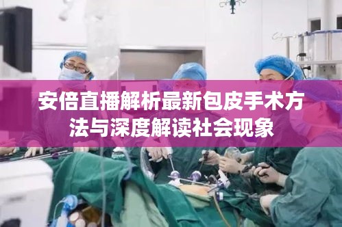 安倍直播解析最新包皮手术方法与深度解读社会现象