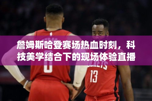 詹姆斯哈登赛场热血时刻,科技美学结合下的现场体验直播