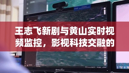 王志飞新剧与黄山实时视频监控,影视科技交融的魅力