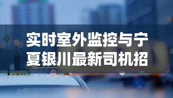 实时室外监控与宁夏银川最新司机招聘