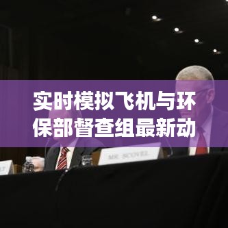 实时模拟飞机与环保部督查组最新动态深度解读