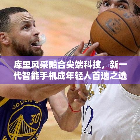 库里风采融合尖端科技,新一代智能手机成年轻人首选之选