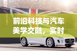 前沿科技与汽车美学交融,实时视频加速技术与最新车辆图片探索