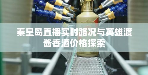 秦皇岛直播实时路况与英雄渡酱香酒价格探索