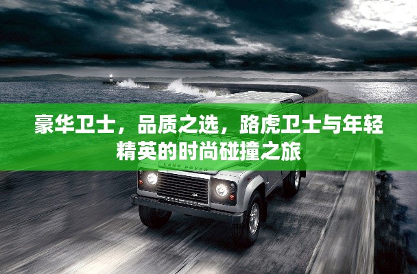 豪华卫士,品质之选,路虎卫士与年轻精英的时尚碰撞之旅