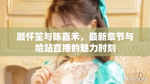 顾怀笙与陈嘉禾,最新章节与哈站直播的魅力时刻