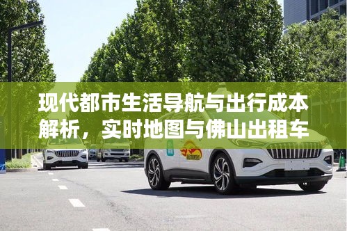 现代都市生活导航与出行成本解析,实时地图与佛山出租车价格探讨