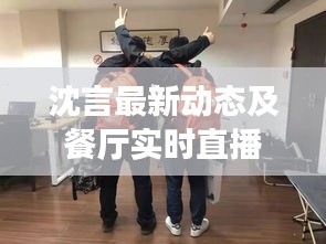 沈言最新动态及餐厅实时直播全面解读