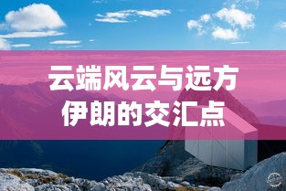 云端风云与远方伊朗的交汇点