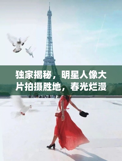 独家揭秘，明星人像大片拍摄胜地，春光烂漫新坐标打卡指南！