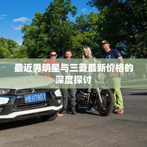 最近男明星与三菱最新价格的深度探讨