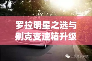罗拉明星之选与别克变速箱升级,科技美学引领品质生活新体验