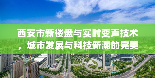 西安市新楼盘与实时变声技术,城市发展与科技新潮的完美结合
