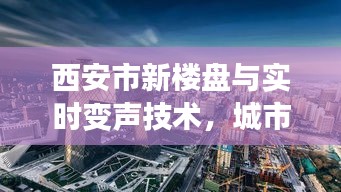 西安市新楼盘与实时变声技术,城市发展与科技新潮的完美结合