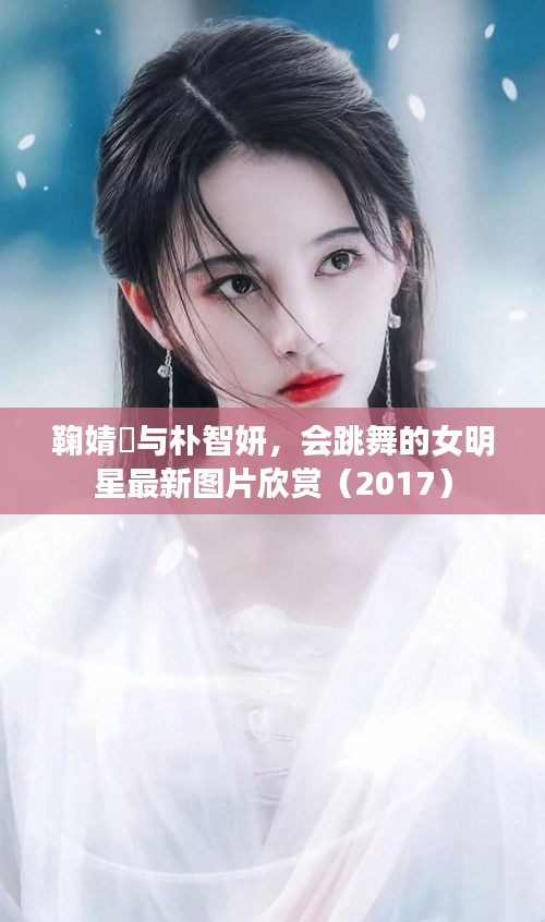 鞠婧祎与朴智妍,会跳舞的女明星最新图片欣赏(2017)