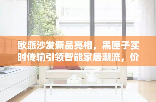 欧派沙发新品亮相,黑匣子实时传输引领智能家居潮流,价格与图片细节大揭秘
