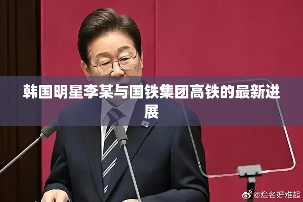 韩国明星李某与国铁集团高铁的最新进展