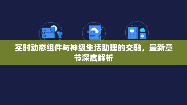 实时动态组件与神级生活助理的交融,最新章节深度解析