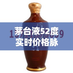 茅台液52度实时价格脉动解析