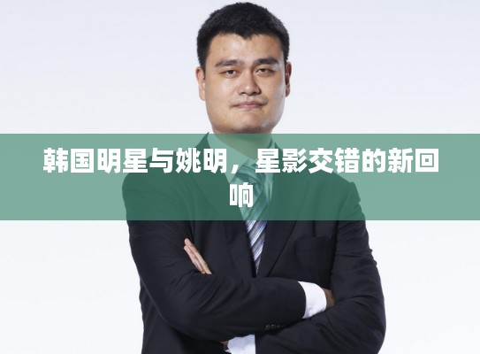 韩国明星与姚明，星影交错的新回响