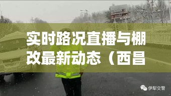 实时路况直播与棚改最新动态(西昌巩留县篇)