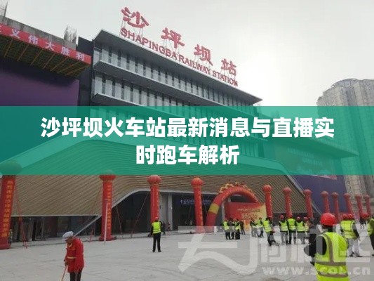 沙坪坝火车站最新消息与直播实时跑车解析