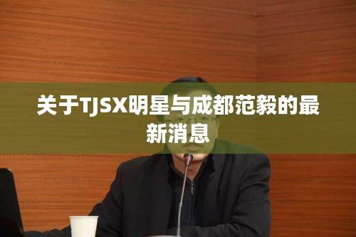 关于TJSX明星与成都范毅的最新消息