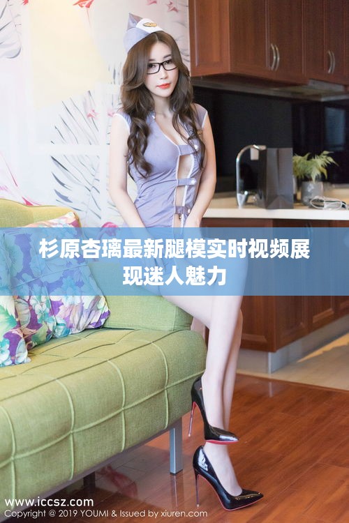 杉原杏璃最新腿模实时视频展现迷人魅力