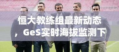 恒大教练组最新动态,GeS实时海拔监测下的神秘教练团队揭秘
